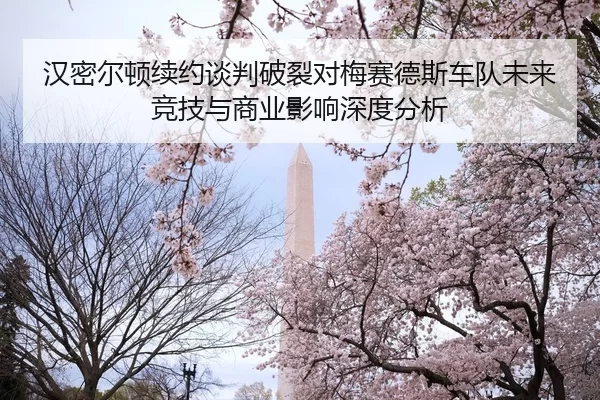 汉密尔顿续约谈判破裂对梅赛德斯车队未来竞技与商业影响深度分析
