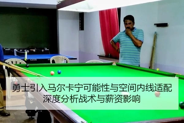 勇士引入马尔卡宁可能性与空间内线适配深度分析战术与薪资影响