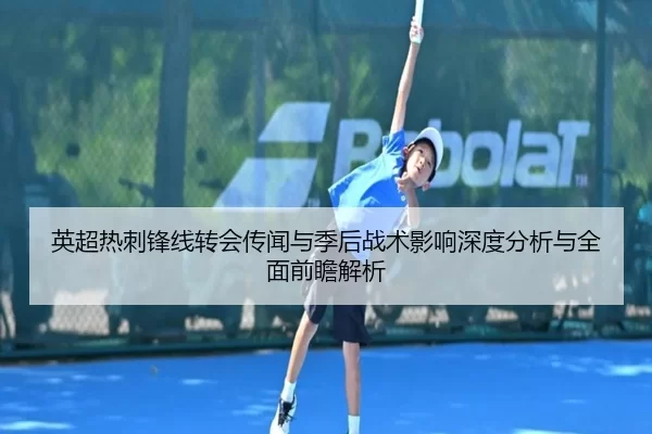 英超热刺锋线转会传闻与季后战术影响深度分析与全面前瞻解析
