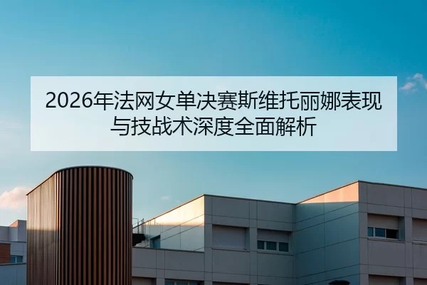 2026年法网女单决赛斯维托丽娜表现与技战术深度全面解析