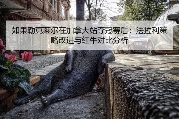 如果勒克莱尔在加拿大站夺冠赛后：法拉利策略改进与红牛对比分析