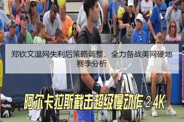 郑钦文温网失利后策略调整，全力备战美网硬地赛季分析