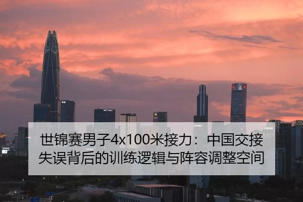 世锦赛男子4x100米接力：中国交接失误背后的训练逻辑与阵容调整空间